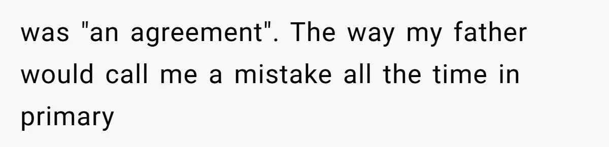 was "an agreement". The way my father would call me a mistake all the time in primary