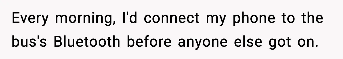 Every morning, I'd connect my phone to the bus's Bluetooth before anyone else got on.