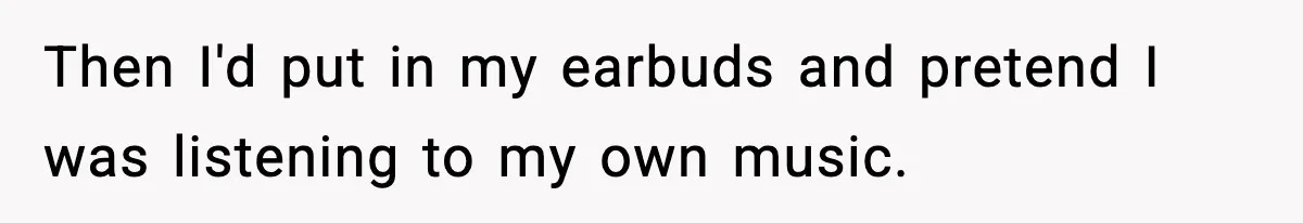 Then I'd put in my earbuds and pretend I was listening to my own music.