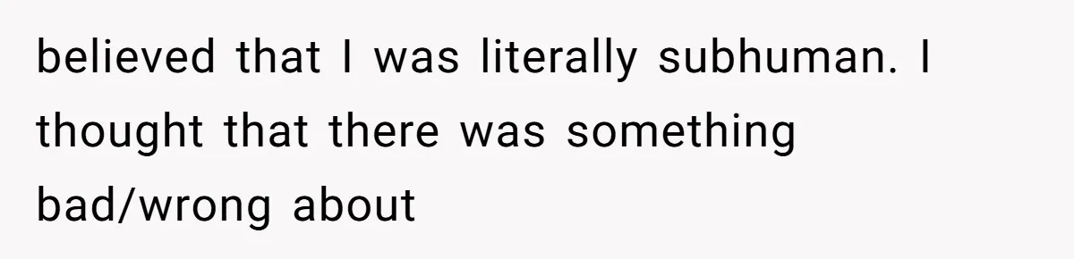 believed that I was literally subhuman. I thought that there was something bad/wrong about