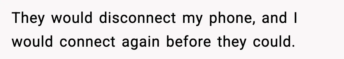 They would disconnect my phone, and I would connect again before they could.