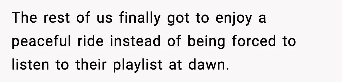 The rest of us finally got to enjoy a peaceful ride instead of being forced to listen to their playlist at dawn.