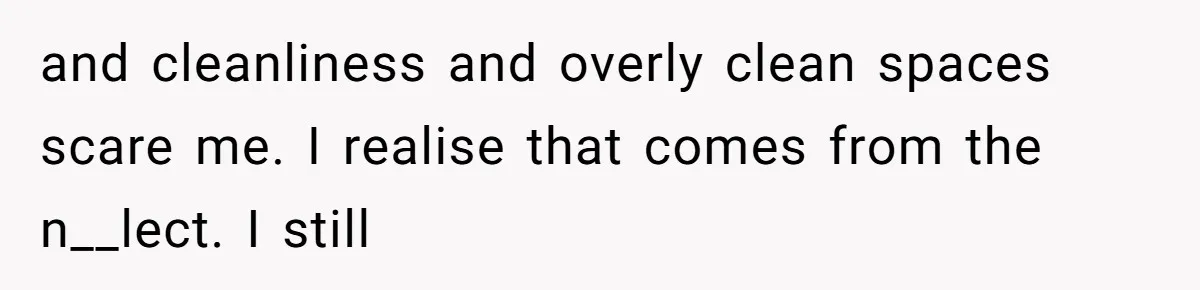 and cleanliness and overly clean spaces scare me. I realise that comes from the n__lect. I still
