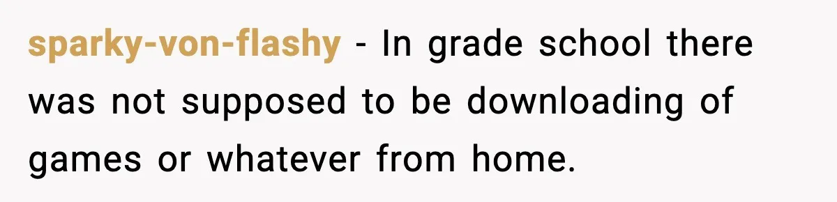 sparky-von-flashy − In grade school there was not supposed to be downloading of games or whatever from home.