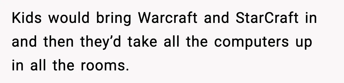 Kids would bring Warcraft and StarCraft in and then they’d take all the computers up in all the rooms.
