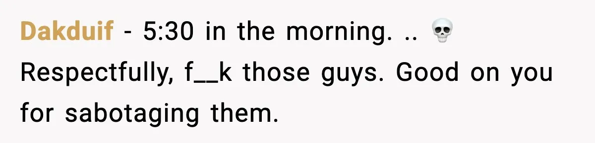 Dakduif − 5:30 in the morning. .. 💀 Respectfully, f__k those guys. Good on you for sabotaging them.
