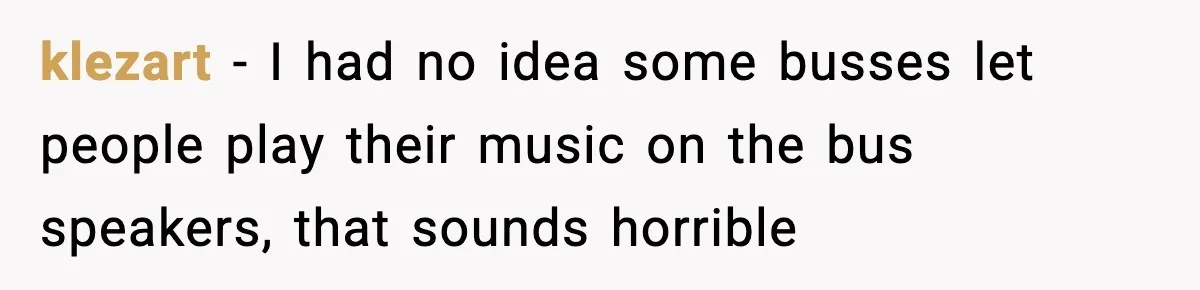 klezart − I had no idea some busses let people play their music on the bus speakers, that sounds horrible