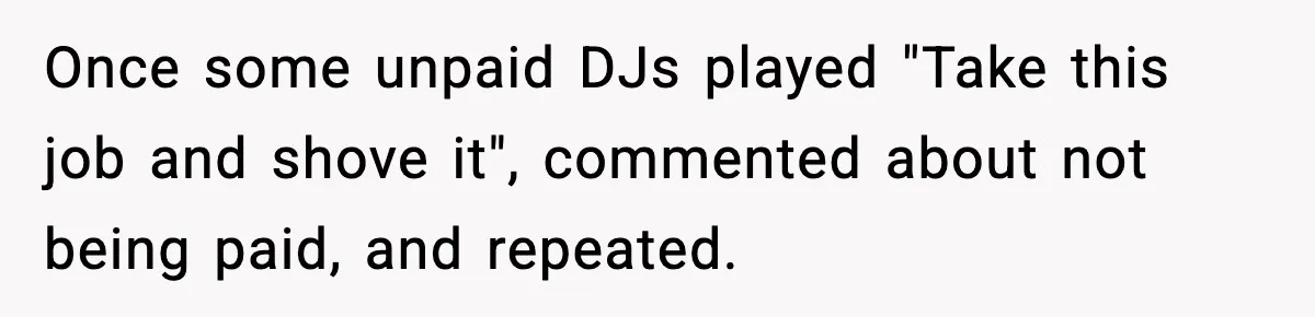 Once some unpaid DJs played "Take this job and shove it", commented about not being paid, and repeated.