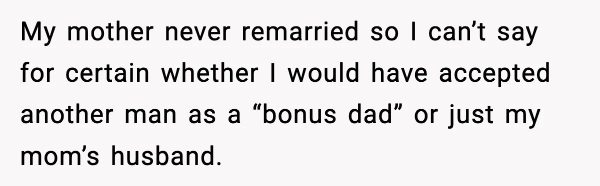 Groom Refuses to Beg Dad's Wife to Attend Wedding, Dad Boycotts Instead My mother never remarried so I can’t say for certain whether I would have accepted another man as a “bonus dad” or just my mom’s husband.