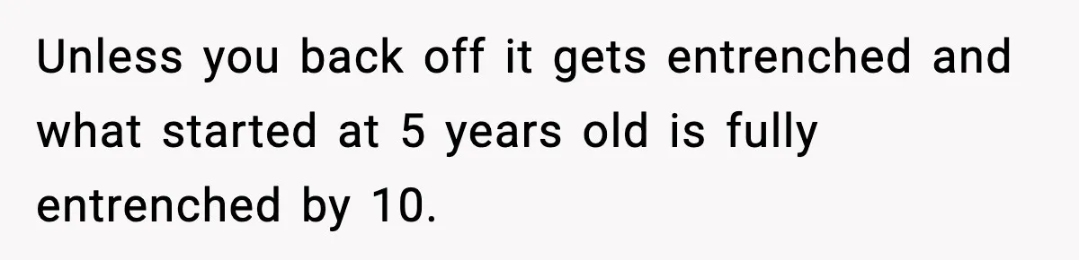 Groom Refuses to Beg Dad's Wife to Attend Wedding, Dad Boycotts Instead Unless you back off it gets entrenched and what started at 5 years old is fully entrenched by 10.