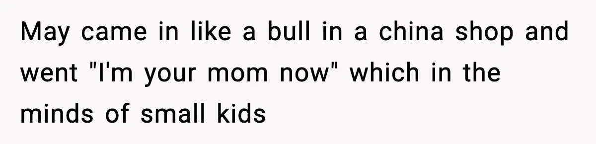 Groom Refuses to Beg Dad's Wife to Attend Wedding, Dad Boycotts Instead May came in like a bull in a china shop and went "I'm your mom now" which in the minds of small kids
