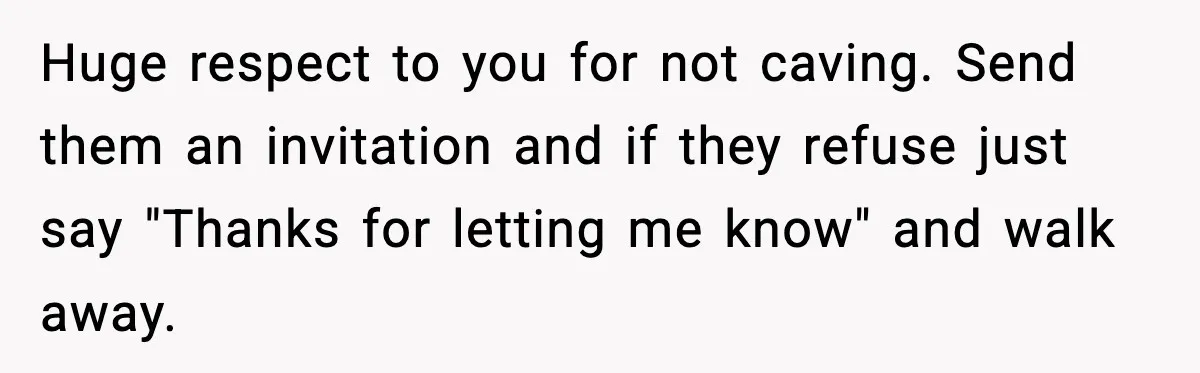 Groom Refuses to Beg Dad's Wife to Attend Wedding, Dad Boycotts Instead Huge respect to you for not caving. Send them an invitation and if they refuse just say "Thanks for letting me know" and walk away.