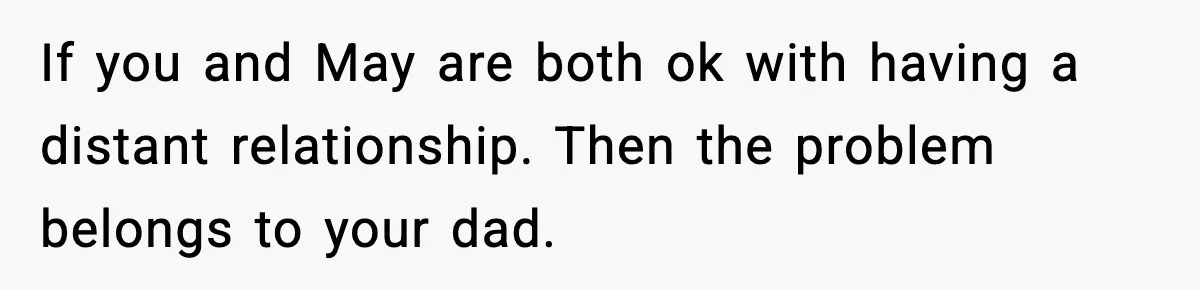 Groom Refuses to Beg Dad's Wife to Attend Wedding, Dad Boycotts Instead If you and May are both ok with having a distant relationship. Then the problem belongs to your dad.
