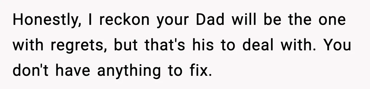 Groom Refuses to Beg Dad's Wife to Attend Wedding, Dad Boycotts Instead Honestly, I reckon your Dad will be the one with regrets, but that's his to deal with. You don't have anything to fix.