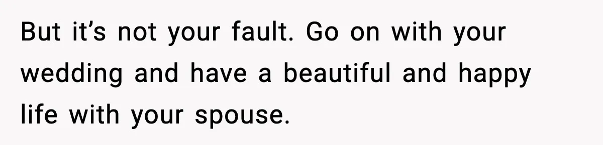 Groom Refuses to Beg Dad's Wife to Attend Wedding, Dad Boycotts Instead But it’s not your fault. Go on with your wedding and have a beautiful and happy life with your spouse.