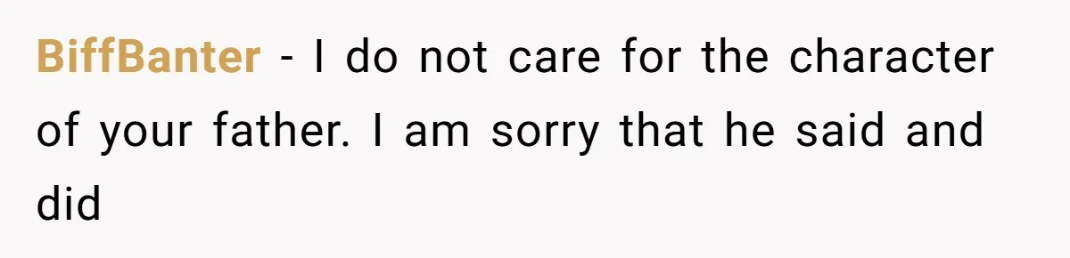BiffBanter − I do not care for the character of your father. I am sorry that he said and did