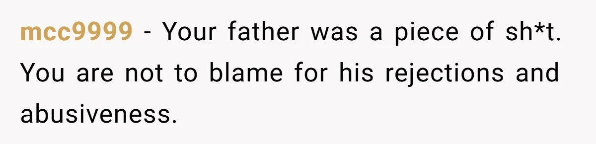 mcc9999 − Your father was a piece of sh*t. You are not to blame for his rejections and abusiveness.