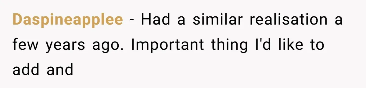 Daspineapplee − Had a similar realisation a few years ago. Important thing I'd like to add and