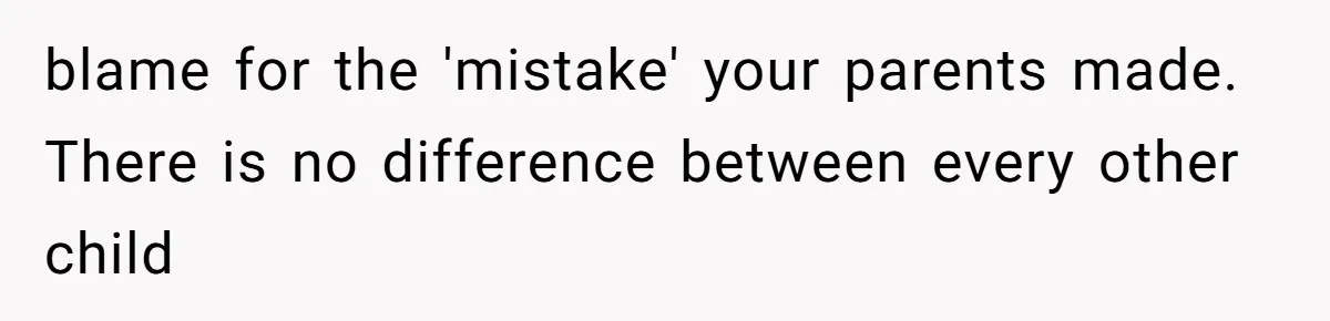 blame for the 'mistake' your parents made. There is no difference between every other child