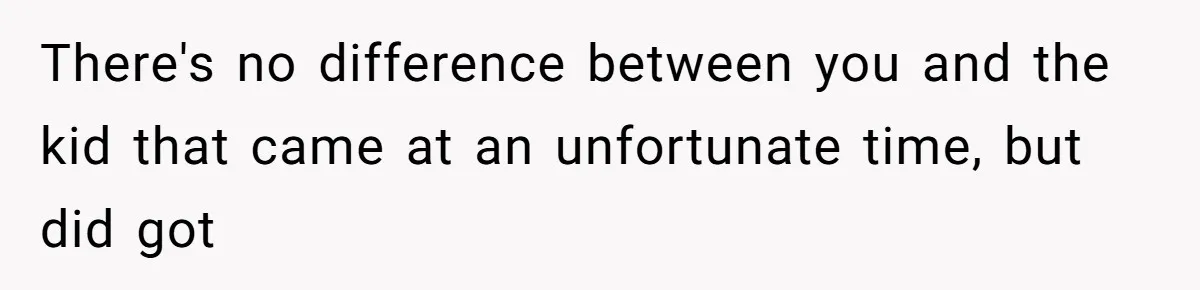 There's no difference between you and the kid that came at an unfortunate time, but did got