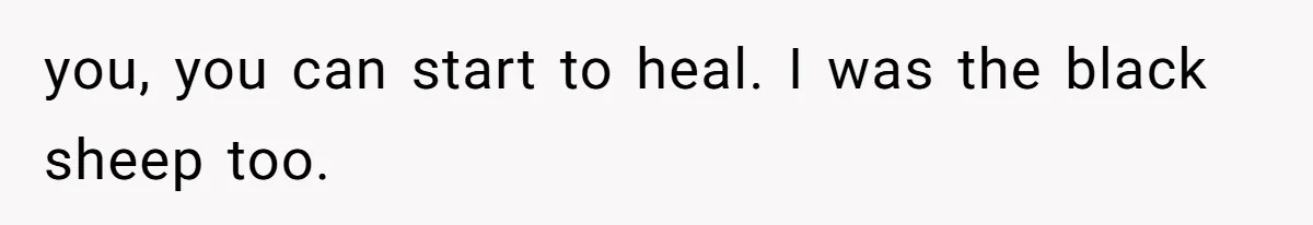 you, you can start to heal. I was the black sheep too.