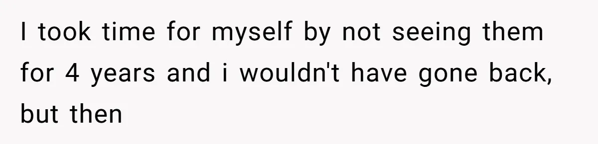 I took time for myself by not seeing them for 4 years and i wouldn't have gone back, but then