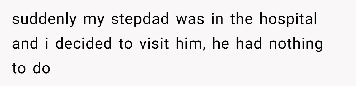 suddenly my stepdad was in the hospital and i decided to visit him, he had nothing to do