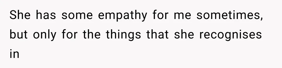 She has some empathy for me sometimes, but only for the things that she recognises in