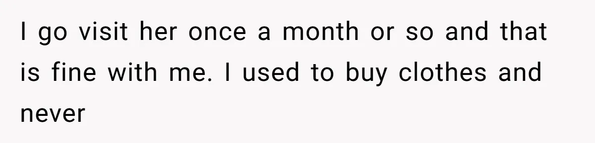 I go visit her once a month or so and that is fine with me. I used to buy clothes and never