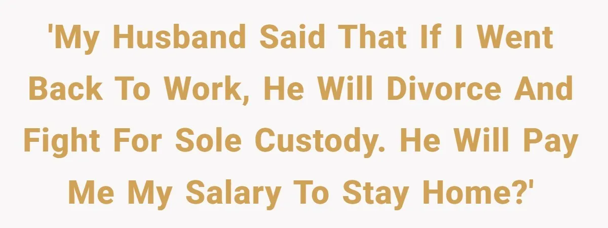 'My husband said that if I went back to work, he will divorce and fight for sole custody. He will pay me my salary to stay home?'
