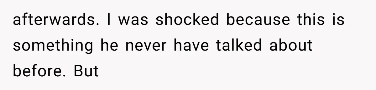 afterwards. I was shocked because this is something he never have talked about before. But