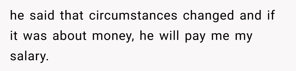 he said that circumstances changed and if it was about money, he will pay me my salary.