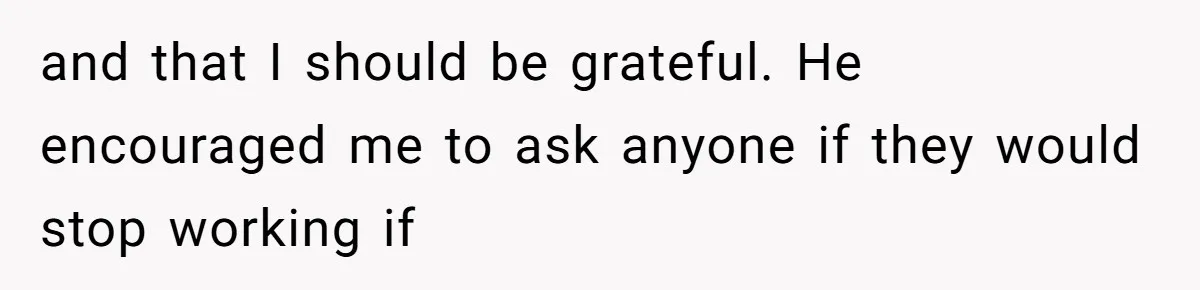 and that I should be grateful. He encouraged me to ask anyone if they would stop working if
