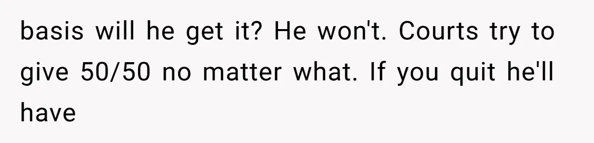 basis will he get it? He won't. Courts try to give 50/50 no matter what. If you quit he'll have