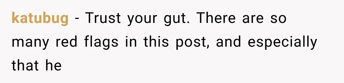 katubug − Trust your gut. There are so many red flags in this post, and especially that he