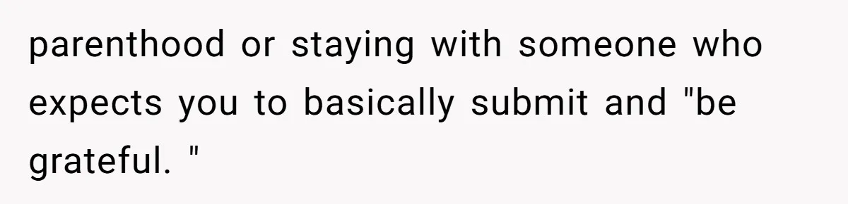 parenthood or staying with someone who expects you to basically submit and "be grateful. "