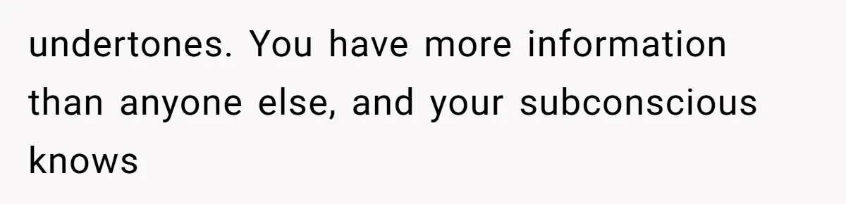 undertones. You have more information than anyone else, and your subconscious knows