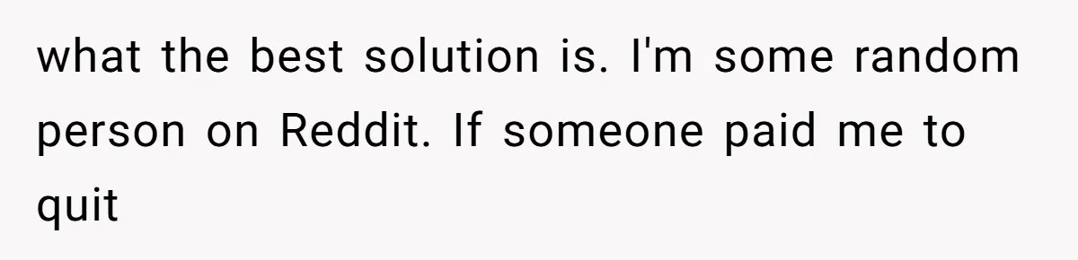 what the best solution is. I'm some random person on Reddit. If someone paid me to quit