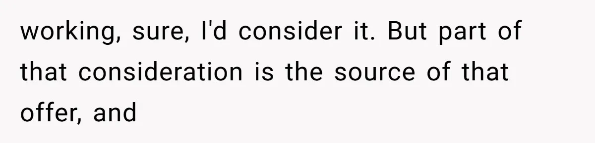 working, sure, I'd consider it. But part of that consideration is the source of that offer, and