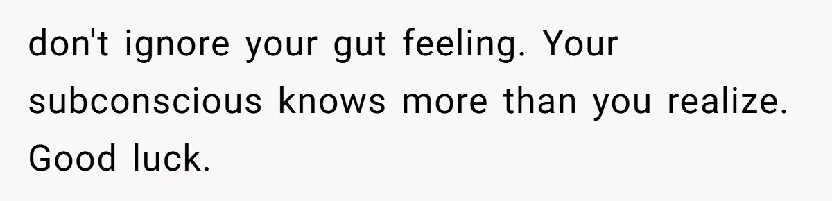 don't ignore your gut feeling. Your subconscious knows more than you realize. Good luck.