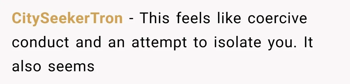 CitySeekerTron − This feels like coercive conduct and an attempt to isolate you. It also seems