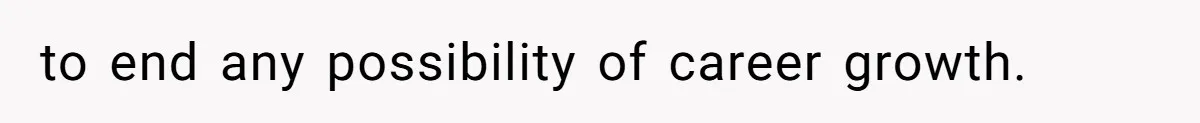 to end any possibility of career growth.