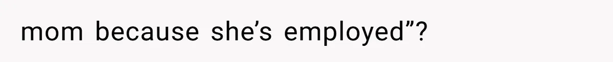 mom because she’s employed”?
