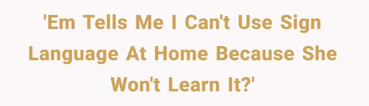 'EM tells me I can't use sign language at home because she won't learn it?'