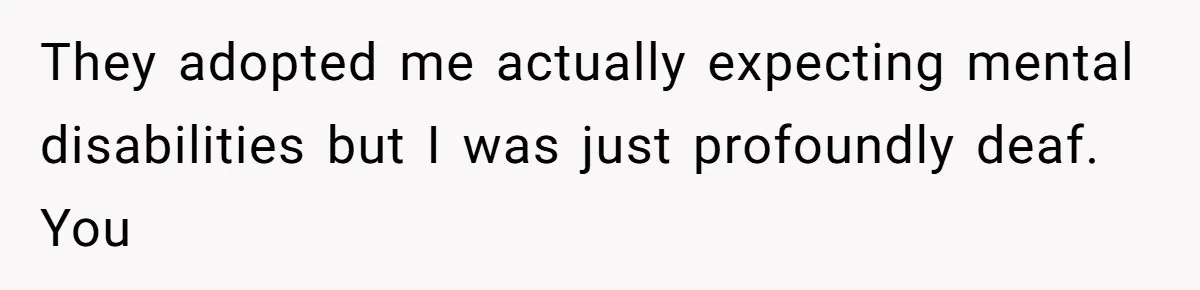 They adopted me actually expecting mental disabilities but I was just profoundly deaf. You