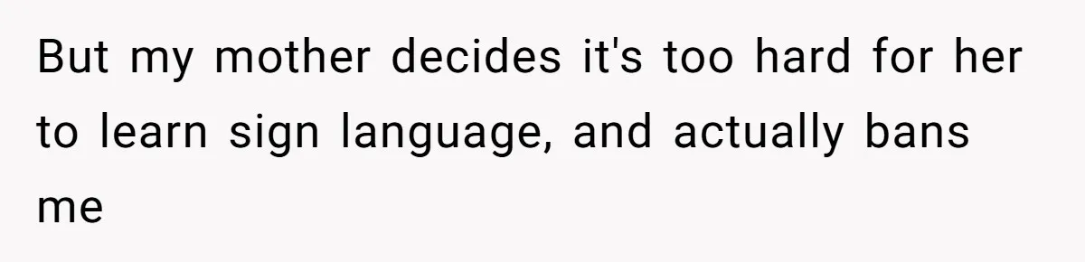 But my mother decides it's too hard for her to learn sign language, and actually bans me