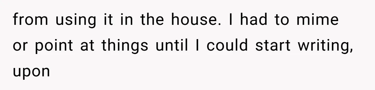 from using it in the house. I had to mime or point at things until I could start writing, upon