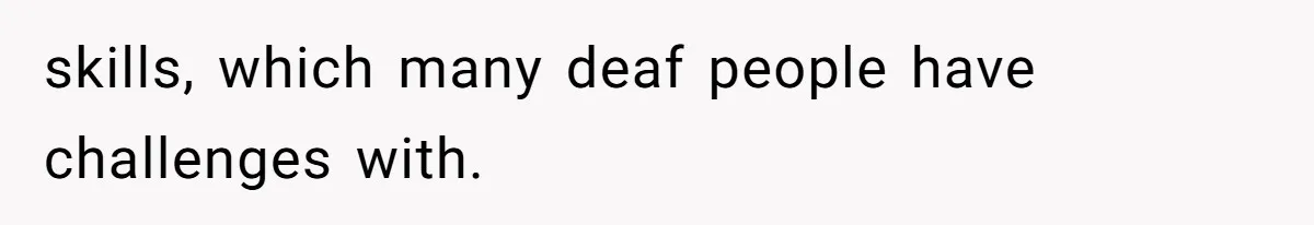 skills, which many deaf people have challenges with.