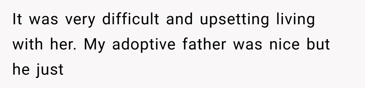 It was very difficult and upsetting living with her. My adoptive father was nice but he just
