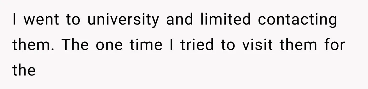 I went to university and limited contacting them. The one time I tried to visit them for the